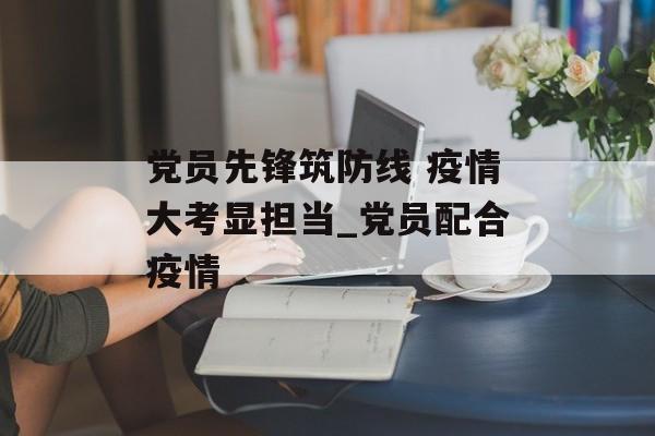 党员先锋筑防线 疫情大考显担当_党员配合疫情