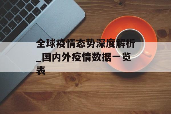 全球疫情态势深度解析_国内外疫情数据一览表