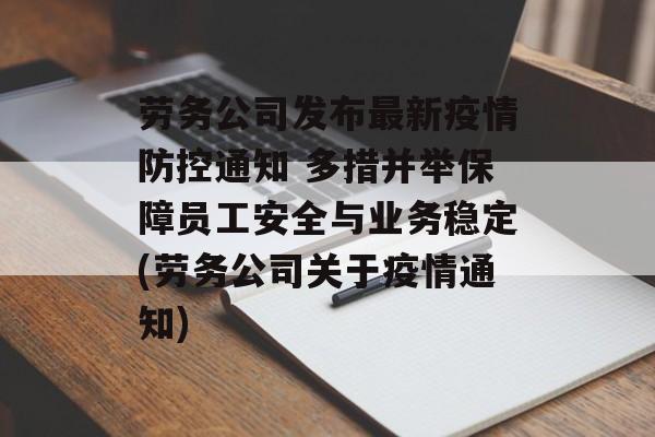 劳务公司发布最新疫情防控通知 多措并举保障员工安全与业务稳定(劳务公司关于疫情通知)