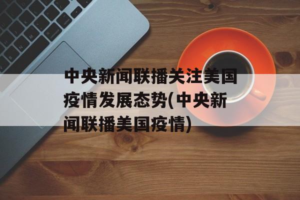 中央新闻联播关注美国疫情发展态势(中央新闻联播美国疫情)