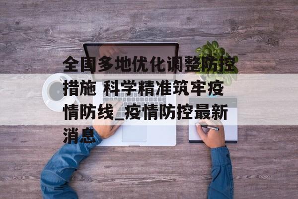 全国多地优化调整防控措施 科学精准筑牢疫情防线_疫情防控最新消息