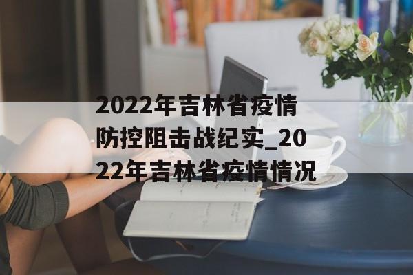 2022年吉林省疫情防控阻击战纪实_2022年吉林省疫情情况