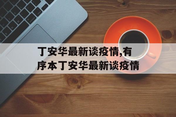 丁安华最新谈疫情,有序本丁安华最新谈疫情