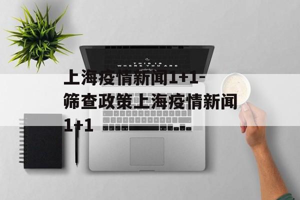上海疫情新闻1+1-筛查政策上海疫情新闻1+1