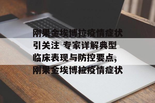 刚果金埃博拉疫情症状引关注 专家详解典型临床表现与防控要点,刚果金埃博拉疫情症状