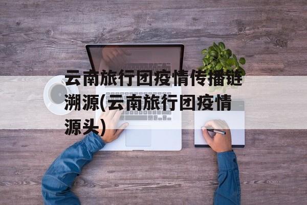 云南旅行团疫情传播链溯源(云南旅行团疫情源头)
