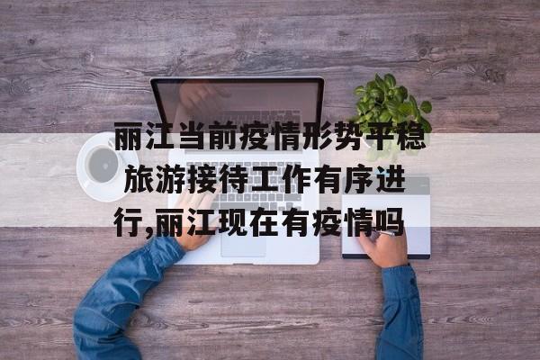 丽江当前疫情形势平稳 旅游接待工作有序进行,丽江现在有疫情吗