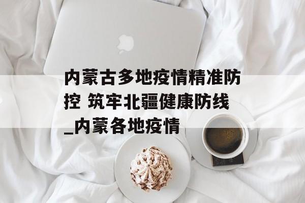 内蒙古多地疫情精准防控 筑牢北疆健康防线_内蒙各地疫情