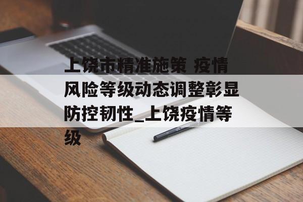 上饶市精准施策 疫情风险等级动态调整彰显防控韧性_上饶疫情等级