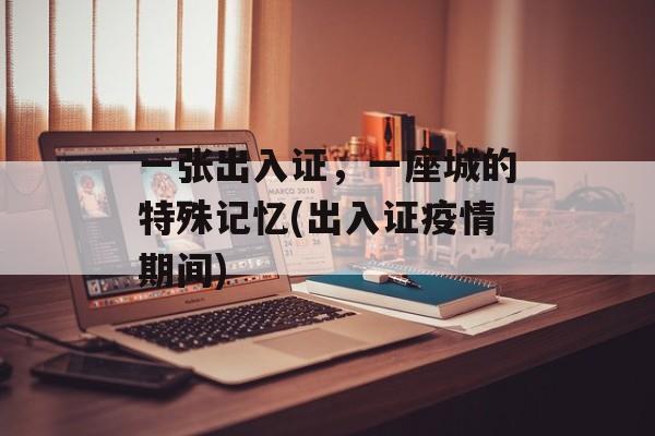 一张出入证，一座城的特殊记忆(出入证疫情期间)