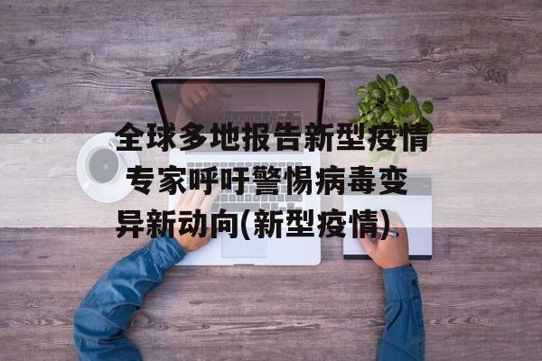 全球多地报告新型疫情 专家呼吁警惕病毒变异新动向(新型疫情)