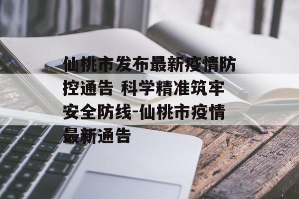 仙桃市发布最新疫情防控通告 科学精准筑牢安全防线-仙桃市疫情最新通告
