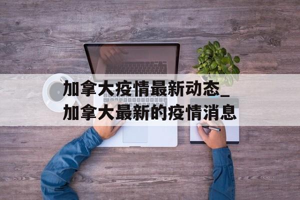 加拿大疫情最新动态_加拿大最新的疫情消息