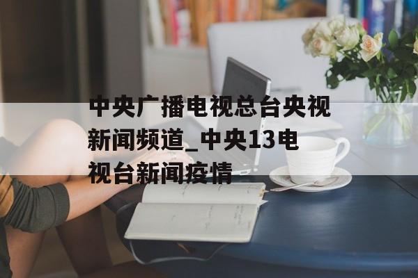 中央广播电视总台央视新闻频道_中央13电视台新闻疫情