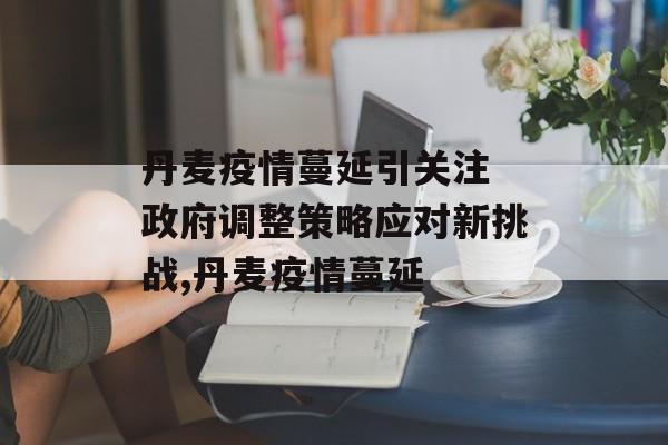 丹麦疫情蔓延引关注 政府调整策略应对新挑战,丹麦疫情蔓延