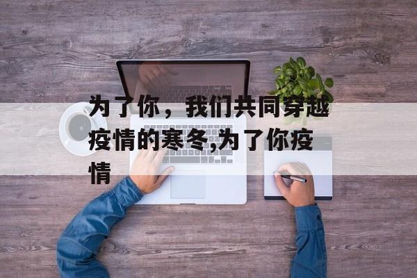 为了你，我们共同穿越疫情的寒冬,为了你疫情