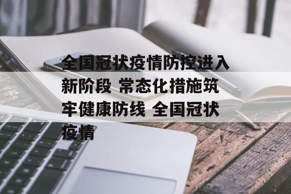 全国冠状疫情防控进入新阶段 常态化措施筑牢健康防线 全国冠状疫情