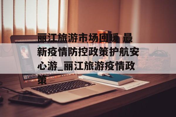 丽江旅游市场回暖 最新疫情防控政策护航安心游_丽江旅游疫情政策