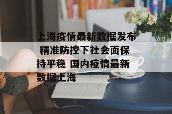 上海疫情最新数据发布 精准防控下社会面保持平稳 国内疫情最新数据上海