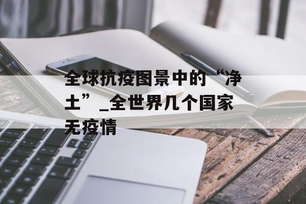 全球抗疫图景中的“净土”_全世界几个国家无疫情