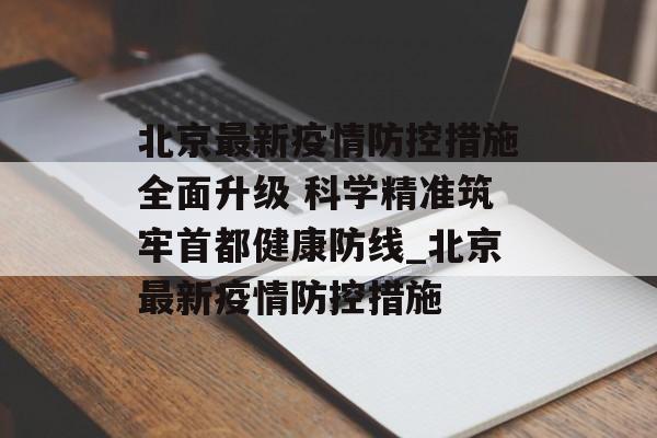 北京最新疫情防控措施全面升级 科学精准筑牢首都健康防线_北京最新疫情防控措施
