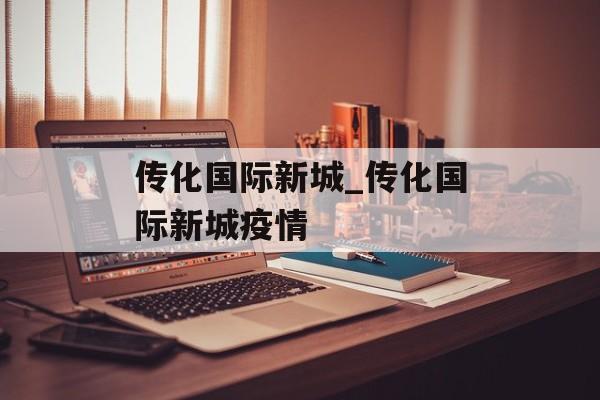传化国际新城_传化国际新城疫情