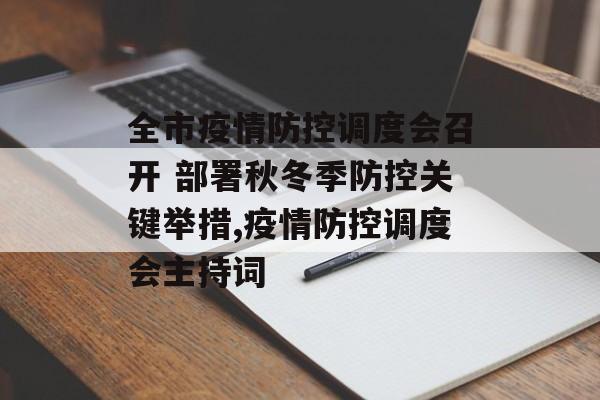 全市疫情防控调度会召开 部署秋冬季防控关键举措,疫情防控调度会主持词