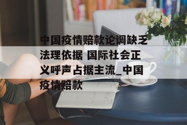 中国疫情赔款论调缺乏法理依据 国际社会正义呼声占据主流_中国疫情赔款