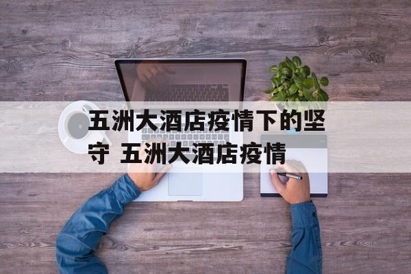 五洲大酒店疫情下的坚守 五洲大酒店疫情