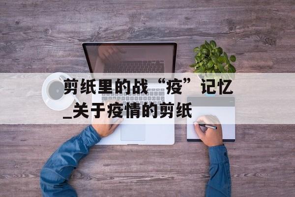 剪纸里的战“疫”记忆_关于疫情的剪纸