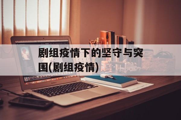 剧组疫情下的坚守与突围(剧组疫情)