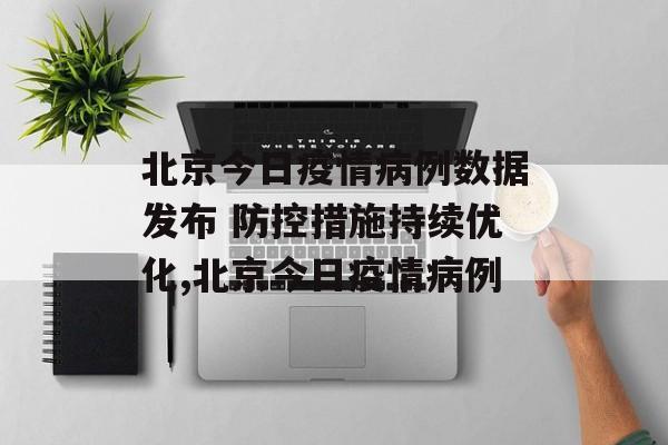 北京今日疫情病例数据发布 防控措施持续优化,北京今日疫情病例