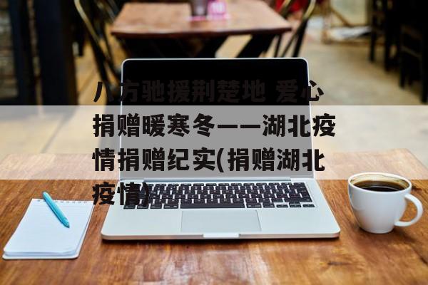 八方驰援荆楚地 爱心捐赠暖寒冬——湖北疫情捐赠纪实(捐赠湖北疫情)