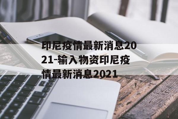 印尼疫情最新消息2021-输入物资印尼疫情最新消息2021