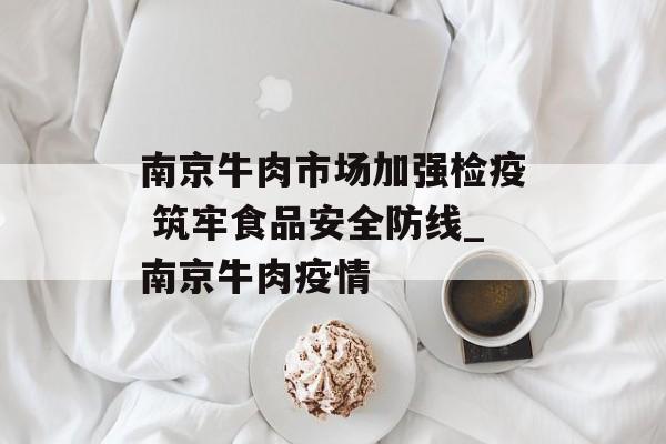 南京牛肉市场加强检疫 筑牢食品安全防线_南京牛肉疫情