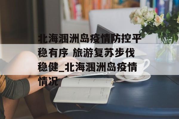 北海涠洲岛疫情防控平稳有序 旅游复苏步伐稳健_北海涠洲岛疫情情况