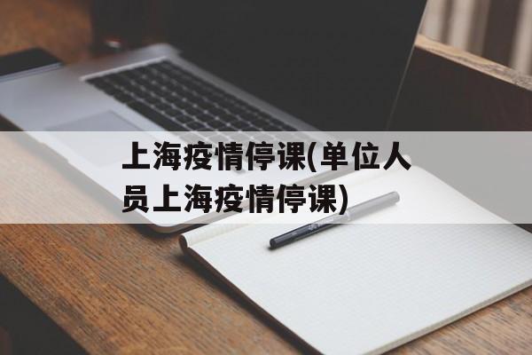 上海疫情停课(单位人员上海疫情停课)