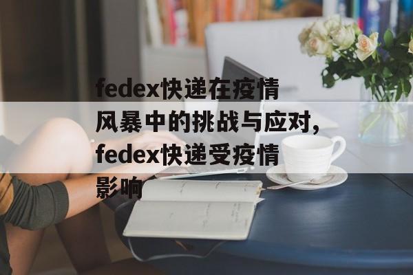 fedex快递在疫情风暴中的挑战与应对,fedex快递受疫情影响
