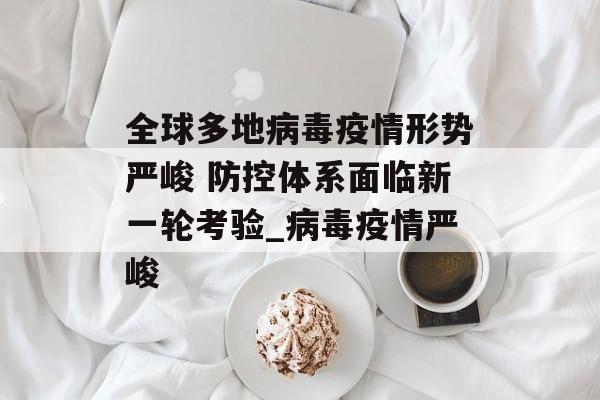 全球多地病毒疫情形势严峻 防控体系面临新一轮考验_病毒疫情严峻