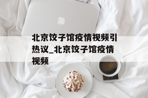 北京饺子馆疫情视频引热议_北京饺子馆疫情视频
