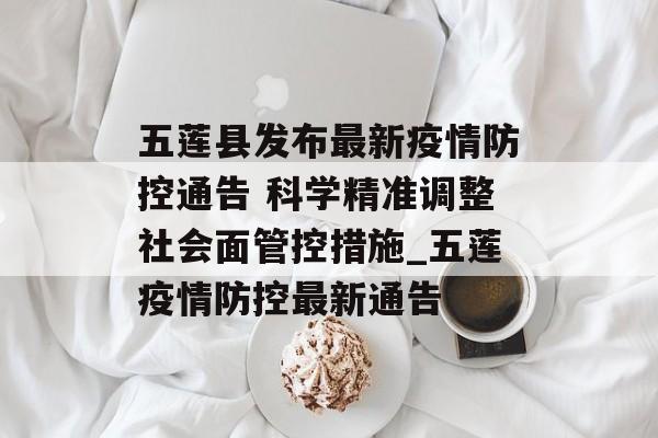 五莲县发布最新疫情防控通告 科学精准调整社会面管控措施_五莲疫情防控最新通告