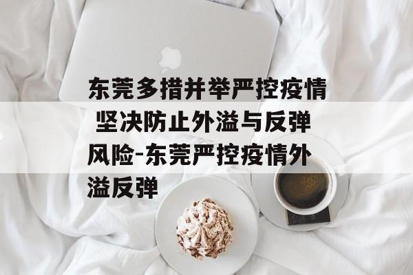 东莞多措并举严控疫情 坚决防止外溢与反弹风险-东莞严控疫情外溢反弹