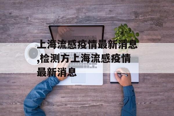 上海流感疫情最新消息,检测方上海流感疫情最新消息