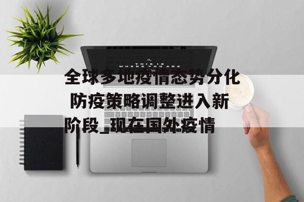 全球多地疫情态势分化 防疫策略调整进入新阶段_现在国外疫情