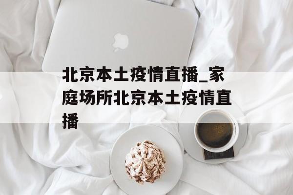北京本土疫情直播_家庭场所北京本土疫情直播