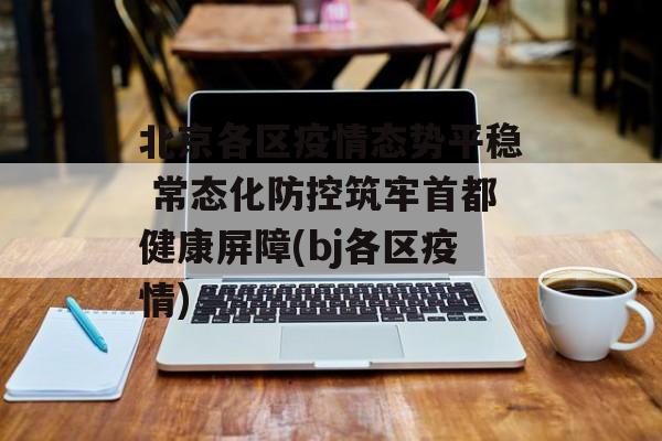北京各区疫情态势平稳 常态化防控筑牢首都健康屏障(bj各区疫情)