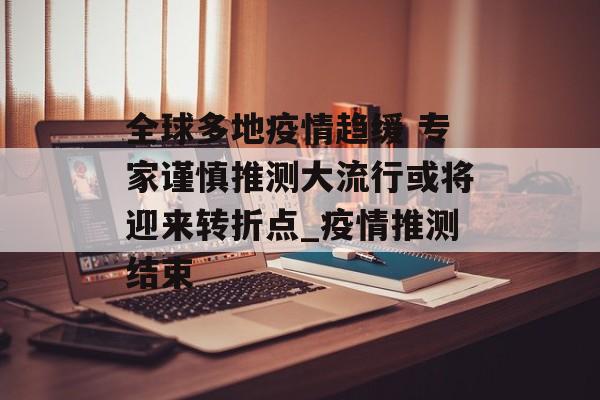 全球多地疫情趋缓 专家谨慎推测大流行或将迎来转折点_疫情推测结束