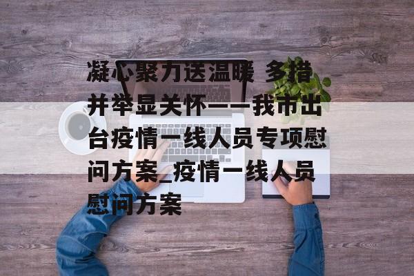 凝心聚力送温暖 多措并举显关怀——我市出台疫情一线人员专项慰问方案_疫情一线人员慰问方案
