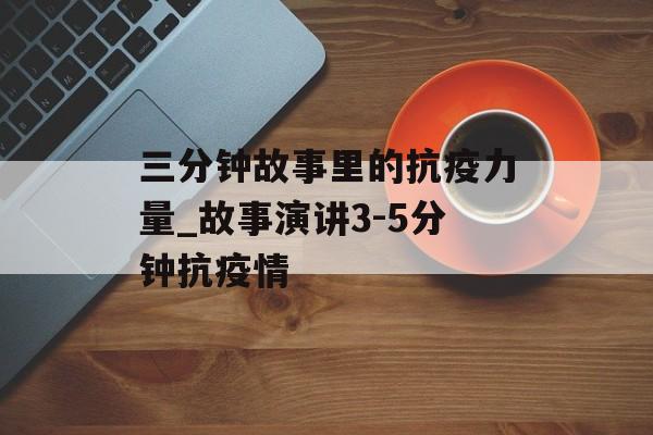 三分钟故事里的抗疫力量_故事演讲3-5分钟抗疫情