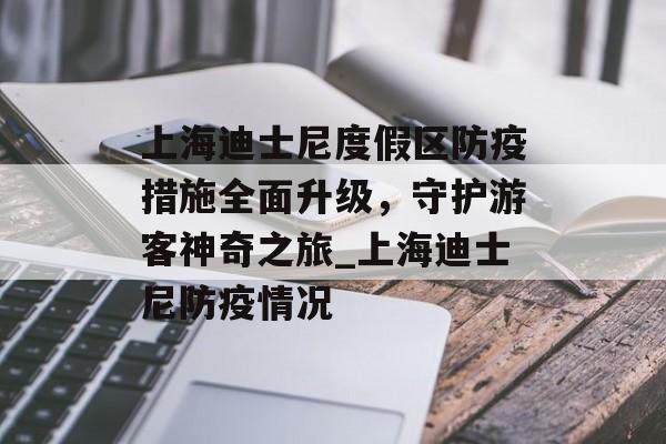 上海迪士尼度假区防疫措施全面升级，守护游客神奇之旅_上海迪士尼防疫情况